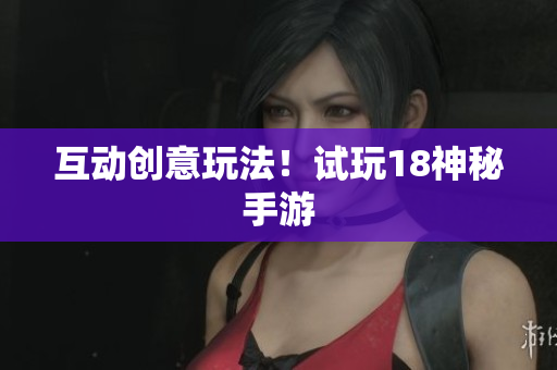 互动创意玩法！试玩18神秘手游