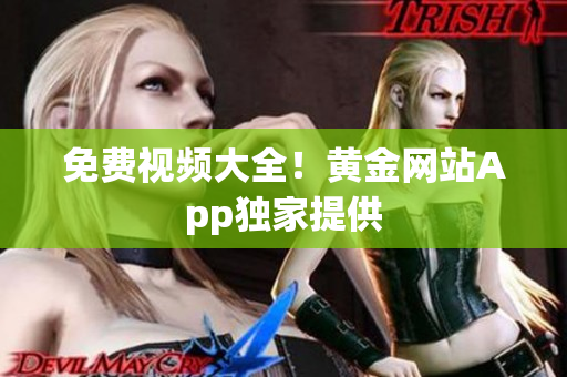 免费视频大全！黄金网站App独家提供