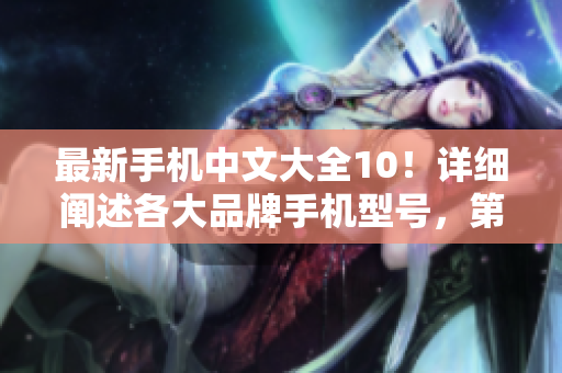 最新手机中文大全10！详细阐述各大品牌手机型号，第十版全新升级！