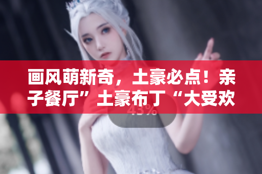画风萌新奇，土豪必点！亲子餐厅”土豪布丁“大受欢迎