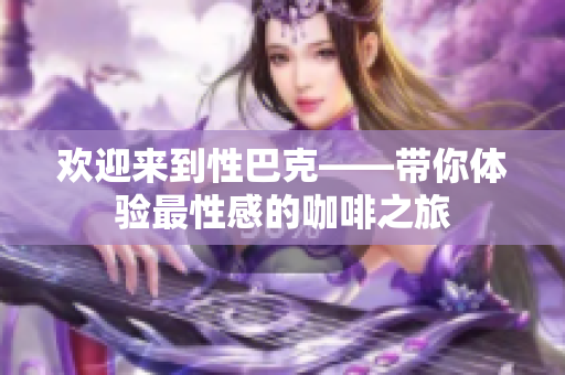 欢迎来到性巴克——带你体验最性感的咖啡之旅