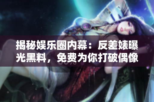 揭秘娱乐圈内幕：反差婊曝光黑料，免费为你打破偶像神话！