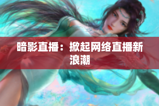 暗影直播：掀起网络直播新浪潮