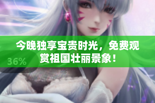 今晚独享宝贵时光，免费观赏祖国壮丽景象！