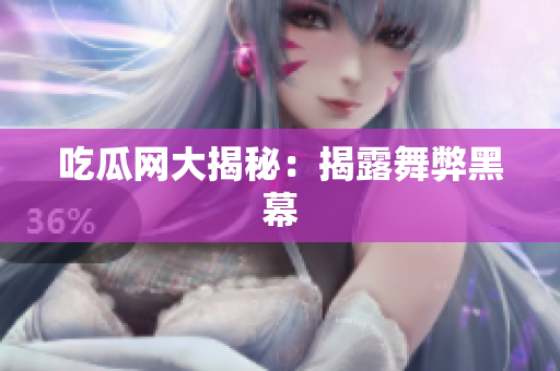 吃瓜网大揭秘：揭露舞弊黑幕