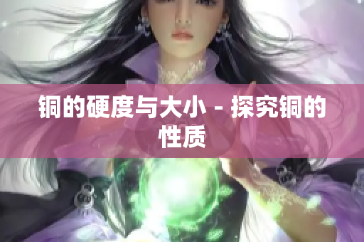 铜的硬度与大小 - 探究铜的性质