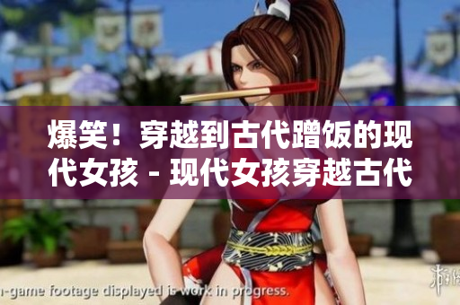 爆笑！穿越到古代蹭饭的现代女孩 - 现代女孩穿越古代蹭饭引发爆笑
