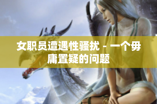 女职员遭遇性骚扰 - 一个毋庸置疑的问题