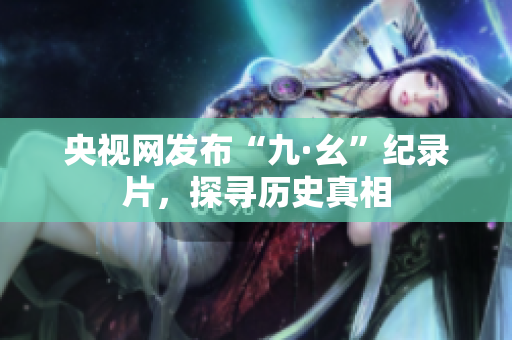 央视网发布“九·幺”纪录片，探寻历史真相