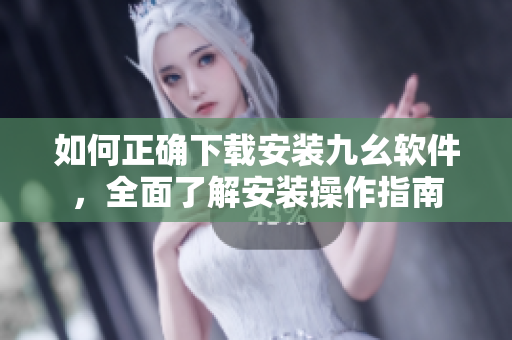 如何正确下载安装九幺软件，全面了解安装操作指南