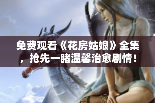 免费观看《花房姑娘》全集，抢先一睹温馨治愈剧情！