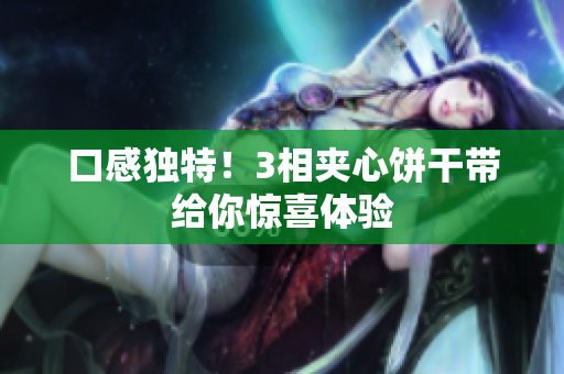 口感独特！3相夹心饼干带给你惊喜体验