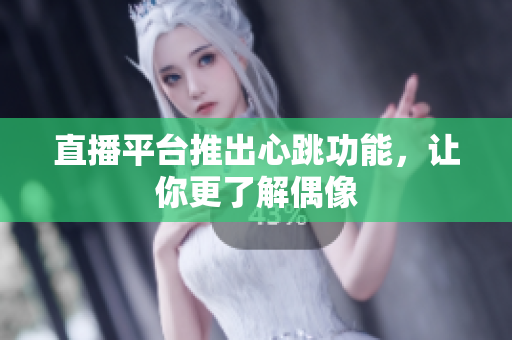 直播平台推出心跳功能，让你更了解偶像