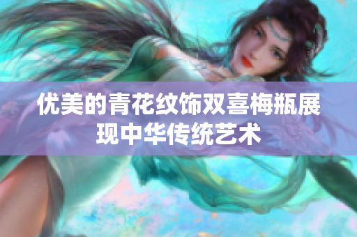 优美的青花纹饰双喜梅瓶展现中华传统艺术