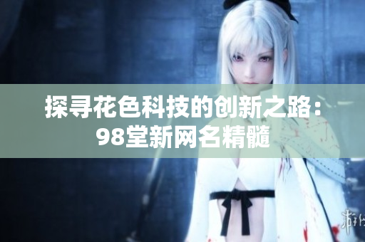 探寻花色科技的创新之路：98堂新网名精髓