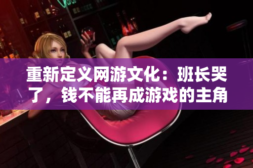重新定义网游文化：班长哭了，钱不能再成游戏的主角了！