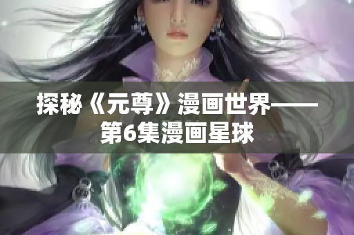 探秘《元尊》漫画世界——第6集漫画星球
