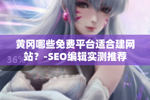 黄冈哪些免费平台适合建网站？-SEO编辑实测推荐