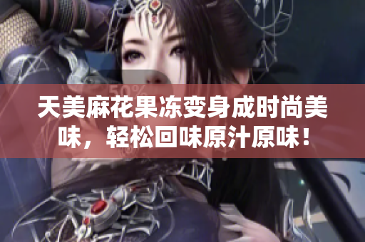 天美麻花果冻变身成时尚美味，轻松回味原汁原味！