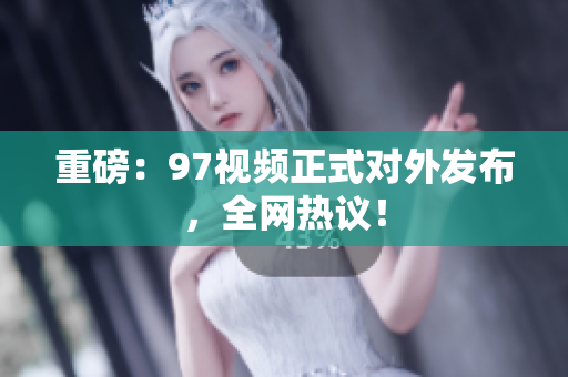 重磅：97视频正式对外发布，全网热议！
