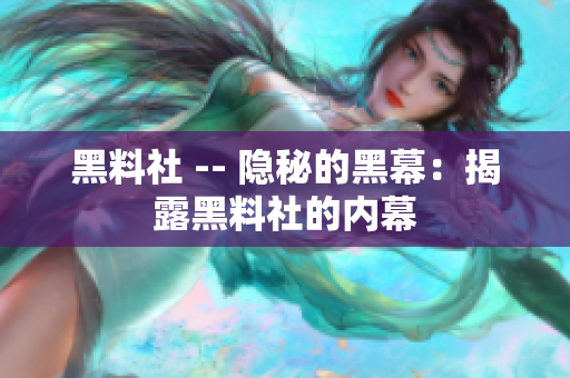 黑料社 -- 隐秘的黑幕：揭露黑料社的内幕
