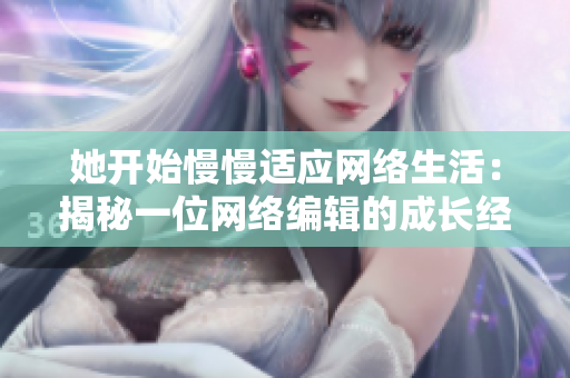 她开始慢慢适应网络生活：揭秘一位网络编辑的成长经历