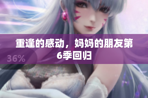 重逢的感动，妈妈的朋友第6季回归