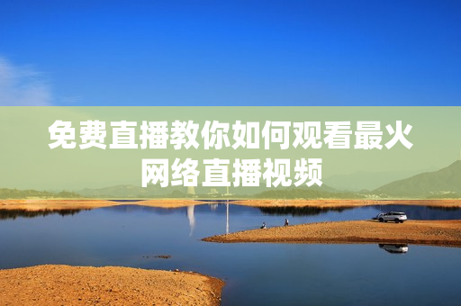 免费直播教你如何观看最火网络直播视频