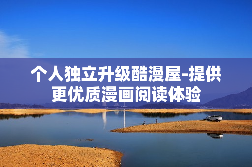 个人独立升级酷漫屋-提供更优质漫画阅读体验