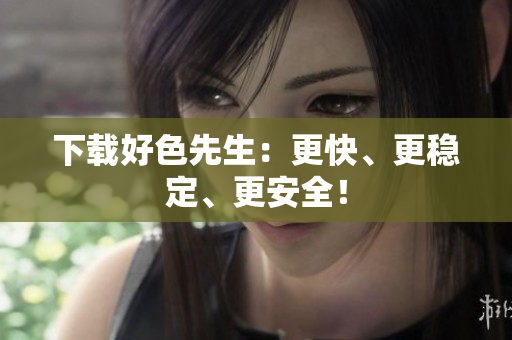 下载好色先生：更快、更稳定、更安全！