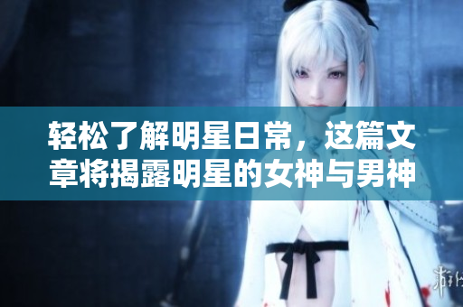 轻松了解明星日常，这篇文章将揭露明星的女神与男神之间的秘密！
