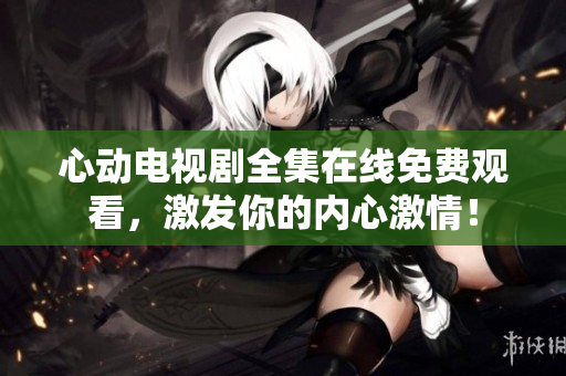 心动电视剧全集在线免费观看，激发你的内心激情！