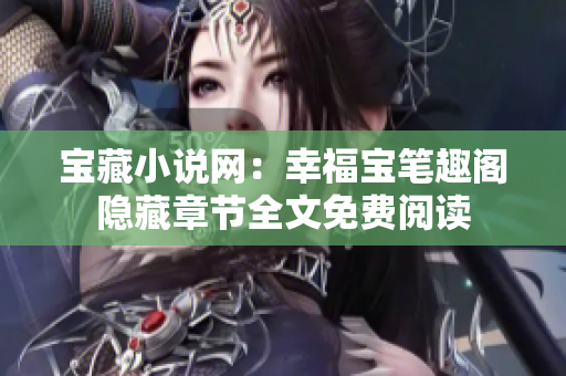 宝藏小说网：幸福宝笔趣阁隐藏章节全文免费阅读