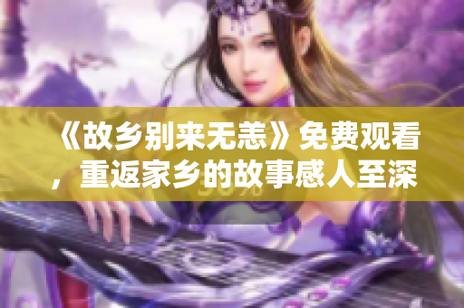 《故乡别来无恙》免费观看，重返家乡的故事感人至深
