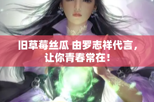 旧草莓丝瓜 由罗志祥代言，让你青春常在！