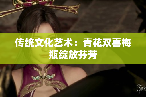 传统文化艺术：青花双喜梅瓶绽放芬芳