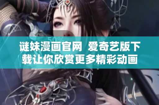 谜妹漫画官网  爱奇艺版下载让你欣赏更多精彩动画