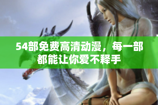 54部免费高清动漫，每一部都能让你爱不释手