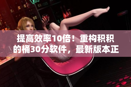 提高效率10倍！重构积积的桶30分软件，最新版本正式上线！