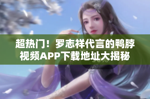 超热门！罗志祥代言的鸭脖视频APP下载地址大揭秘