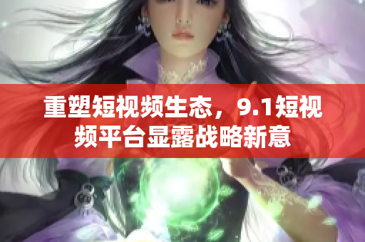 重塑短视频生态，9.1短视频平台显露战略新意