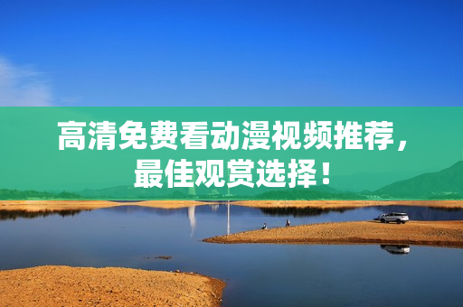 高清免费看动漫视频推荐，最佳观赏选择！