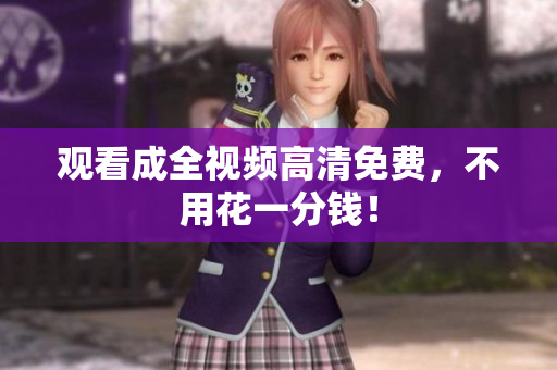 观看成全视频高清免费，不用花一分钱！
