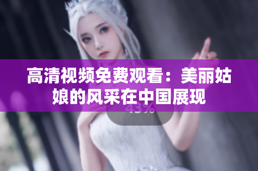 高清视频免费观看：美丽姑娘的风采在中国展现