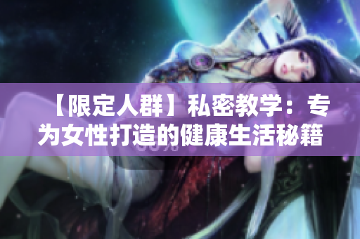 【限定人群】私密教学：专为女性打造的健康生活秘籍