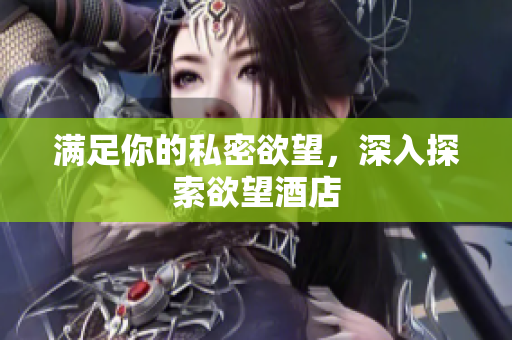 满足你的私密欲望，深入探索欲望酒店