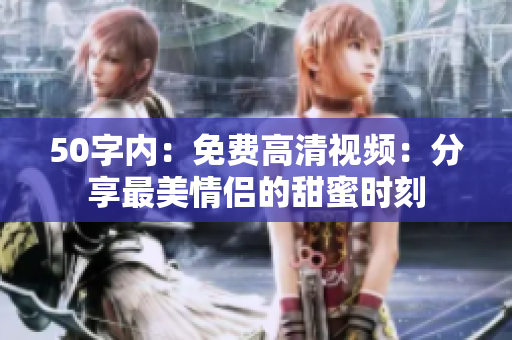 50字内：免费高清视频：分享最美情侣的甜蜜时刻