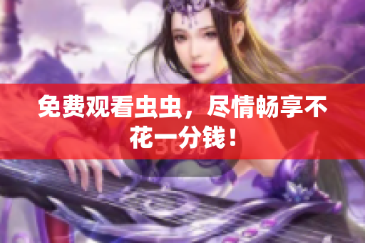 免费观看虫虫，尽情畅享不花一分钱！