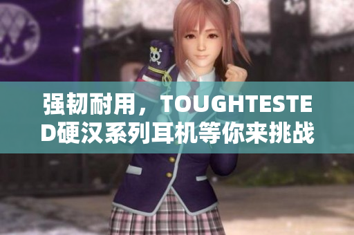 强韧耐用，TOUGHTESTED硬汉系列耳机等你来挑战！