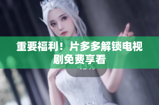 重要福利！片多多解锁电视剧免费享看